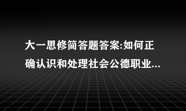 大一思修简答题答案:如何正确认识和处理社会公德职业道德家庭美德个人品德建