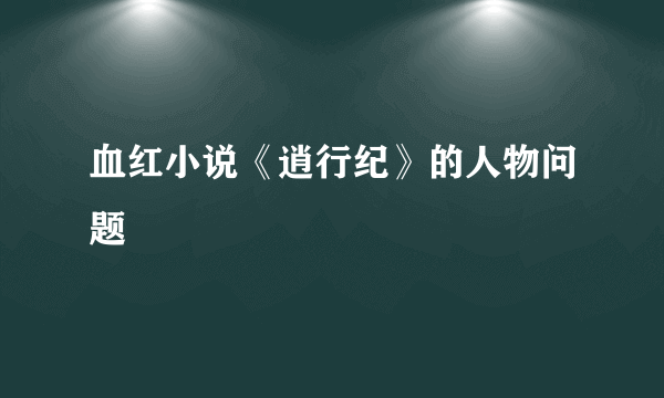 血红小说《逍行纪》的人物问题