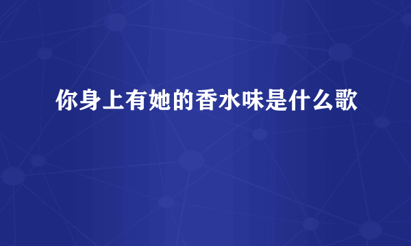 你身上有她的香水味是什么歌