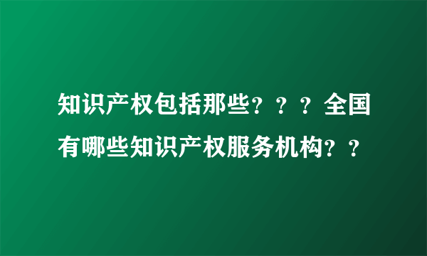知识产权包括那些？？？全国有哪些知识产权服务机构？？