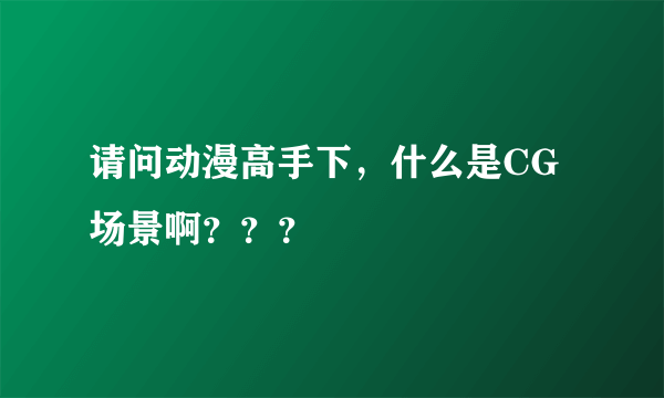 请问动漫高手下，什么是CG场景啊？？？
