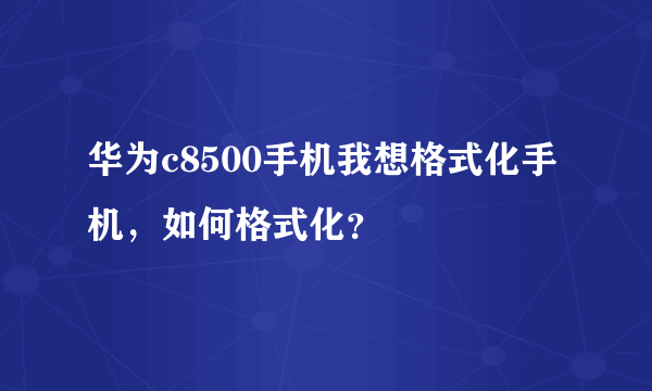 华为c8500手机我想格式化手机，如何格式化？