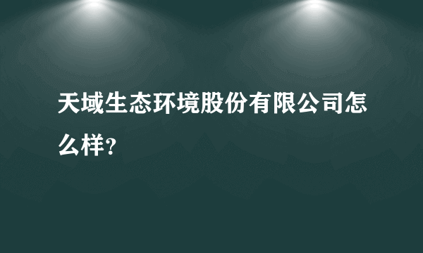天域生态环境股份有限公司怎么样？