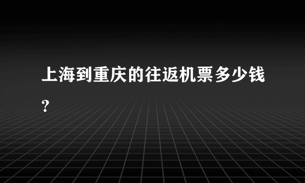 上海到重庆的往返机票多少钱？