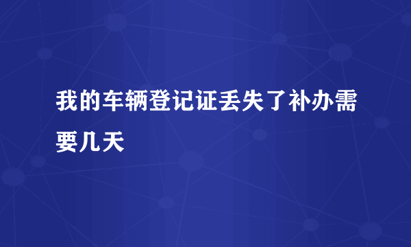 我的车辆登记证丢失了补办需要几天