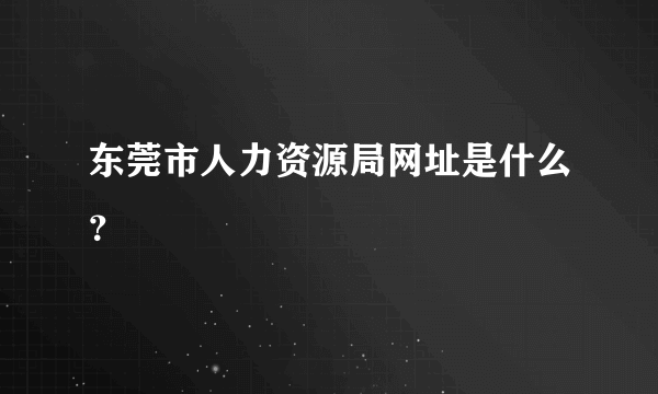 东莞市人力资源局网址是什么？
