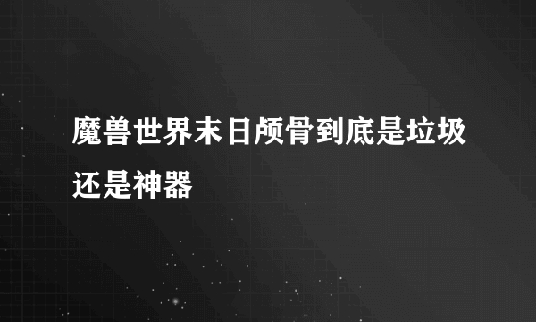 魔兽世界末日颅骨到底是垃圾还是神器