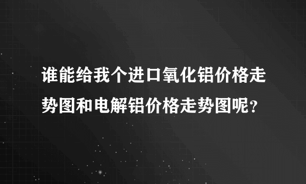 谁能给我个进口氧化铝价格走势图和电解铝价格走势图呢？