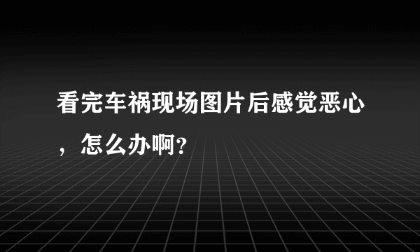 看完车祸现场图片后感觉恶心，怎么办啊？