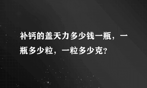 补钙的盖天力多少钱一瓶，一瓶多少粒，一粒多少克？