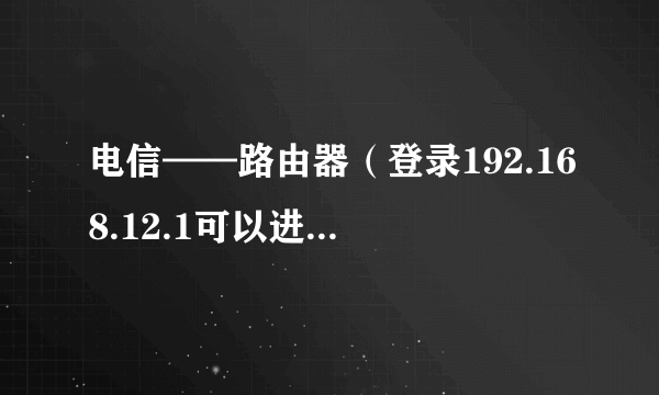 电信——路由器（登录192.168.12.1可以进入路由设置面）——路由器（无法登录设置页面，恩是