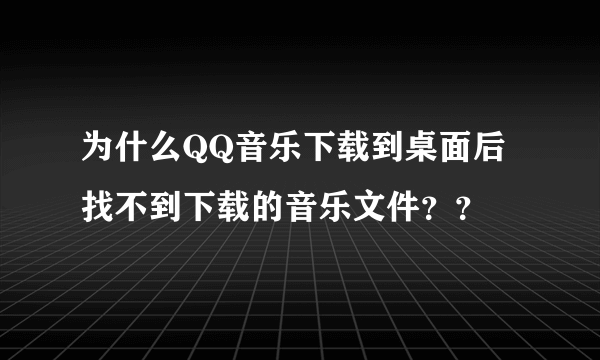 为什么QQ音乐下载到桌面后找不到下载的音乐文件？？