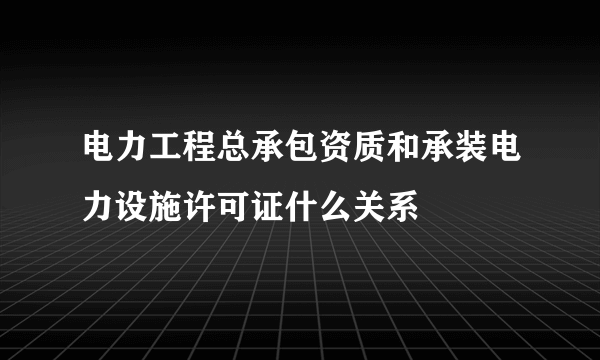 电力工程总承包资质和承装电力设施许可证什么关系