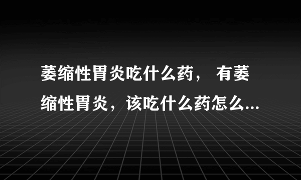 萎缩性胃炎吃什么药， 有萎缩性胃炎，该吃什么药怎么治好的快？