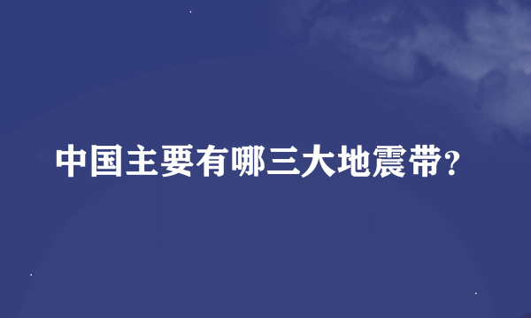 中国主要有哪三大地震带？