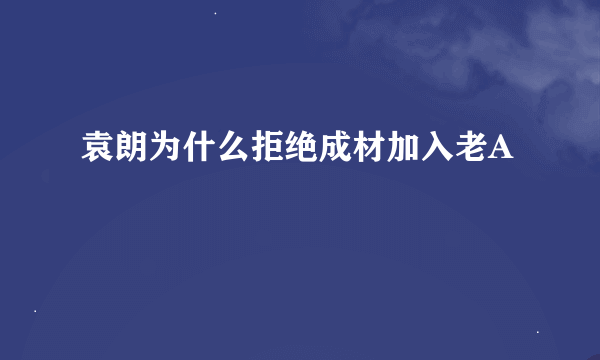 袁朗为什么拒绝成材加入老A
