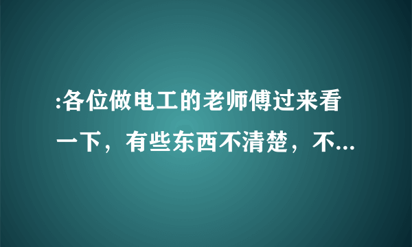 :各位做电工的老师傅过来看一下，有些东西不清楚，不知道你们能不能指导一下