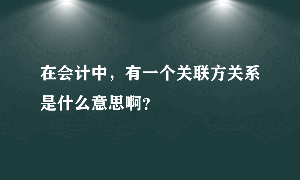 在会计中，有一个关联方关系是什么意思啊？