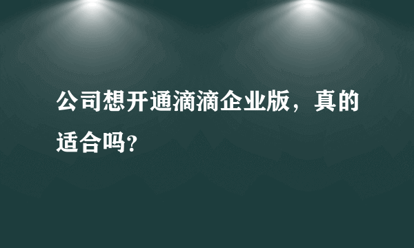 公司想开通滴滴企业版，真的适合吗？