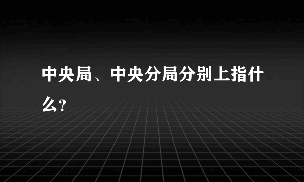 中央局、中央分局分别上指什么？