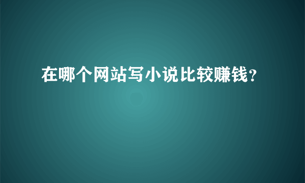 在哪个网站写小说比较赚钱？