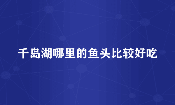 千岛湖哪里的鱼头比较好吃
