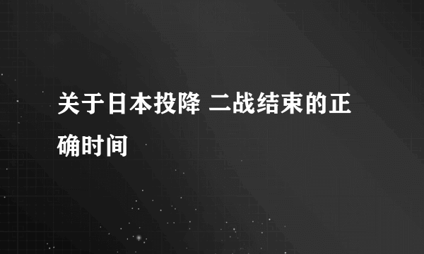 关于日本投降 二战结束的正确时间