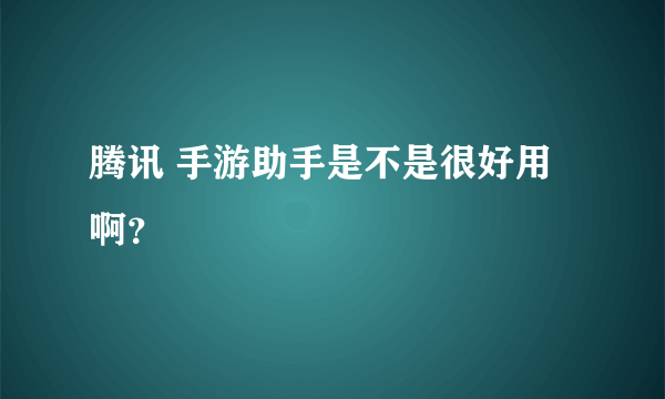 腾讯 手游助手是不是很好用啊？