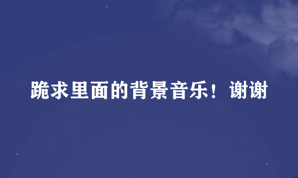 跪求里面的背景音乐！谢谢