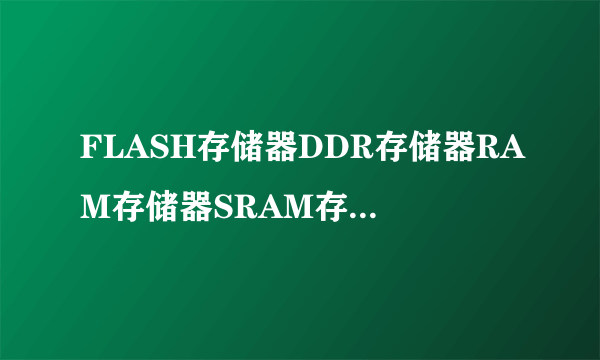 FLASH存储器DDR存储器RAM存储器SRAM存储器DRAM存储器有什么区别？各有什么作用？
