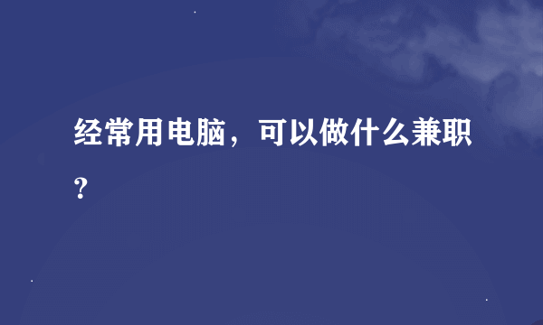 经常用电脑，可以做什么兼职？