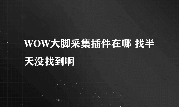 WOW大脚采集插件在哪 找半天没找到啊