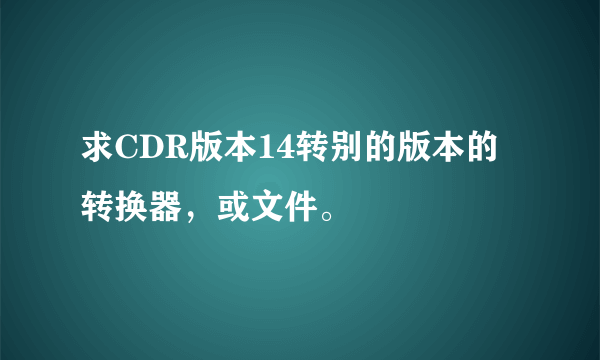 求CDR版本14转别的版本的转换器，或文件。