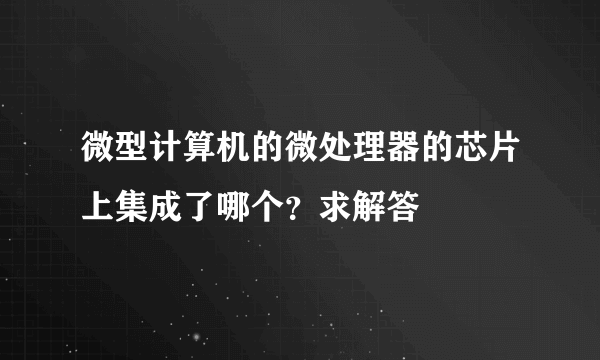 微型计算机的微处理器的芯片上集成了哪个？求解答