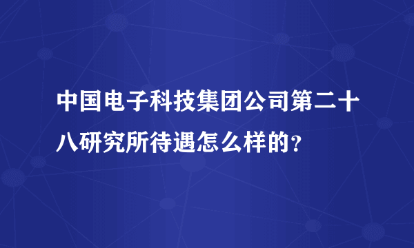 中国电子科技集团公司第二十八研究所待遇怎么样的？