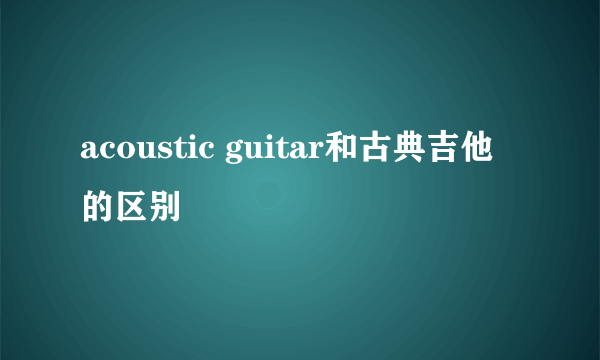 acoustic guitar和古典吉他的区别
