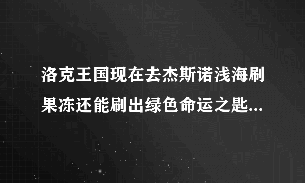 洛克王国现在去杰斯诺浅海刷果冻还能刷出绿色命运之匙吗？为什么我刷不到呢？求帮助。