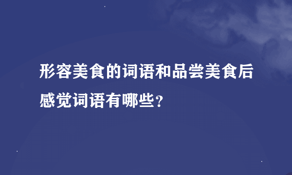 形容美食的词语和品尝美食后感觉词语有哪些？