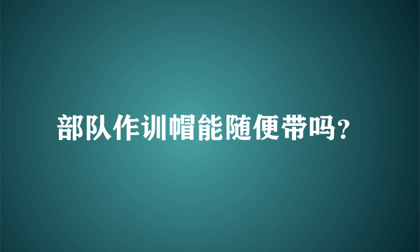 部队作训帽能随便带吗？