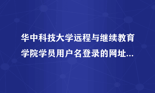 华中科技大学远程与继续教育学院学员用户名登录的网址怎么登不进去