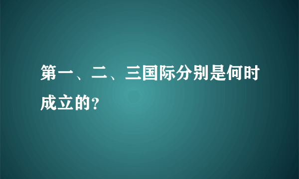 第一、二、三国际分别是何时成立的？