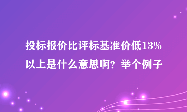 投标报价比评标基准价低13%以上是什么意思啊？举个例子