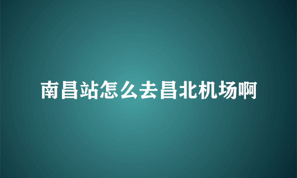 南昌站怎么去昌北机场啊
