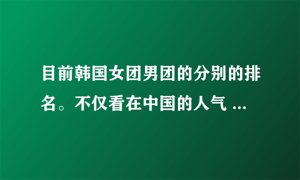 目前韩国女团男团的分别的排名。不仅看在中国的人气 还要看专辑销量 还有在国际上的影响力之类的。