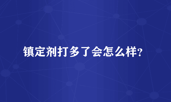 镇定剂打多了会怎么样？