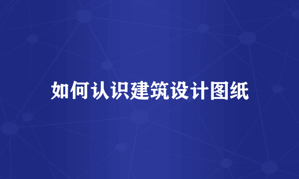 如何认识建筑设计图纸