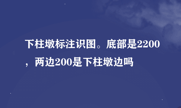 下柱墩标注识图。底部是2200，两边200是下柱墩边吗