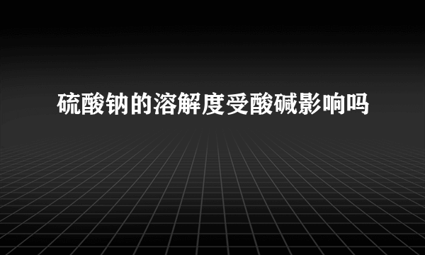 硫酸钠的溶解度受酸碱影响吗