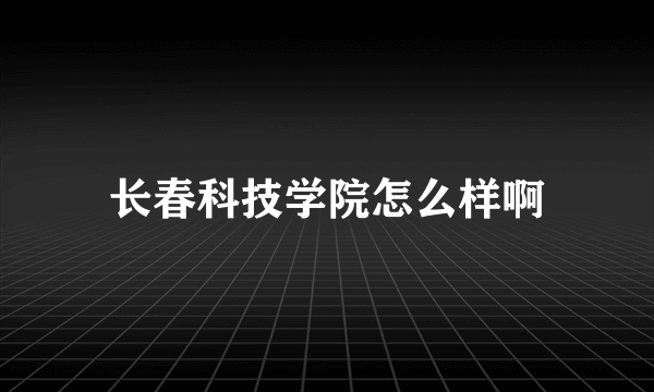 长春科技学院怎么样啊