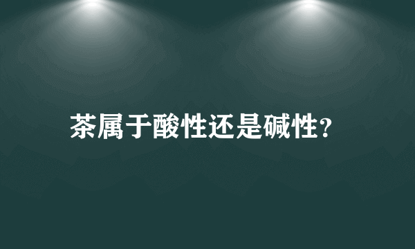 茶属于酸性还是碱性？